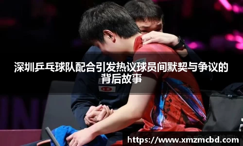 深圳乒乓球队配合引发热议球员间默契与争议的背后故事