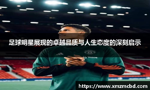 足球明星展现的卓越品质与人生态度的深刻启示